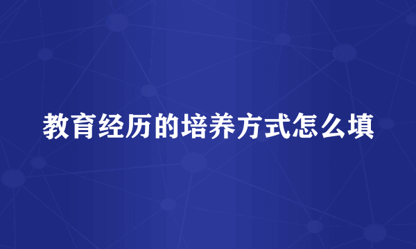 教育经历的培养方式怎么填