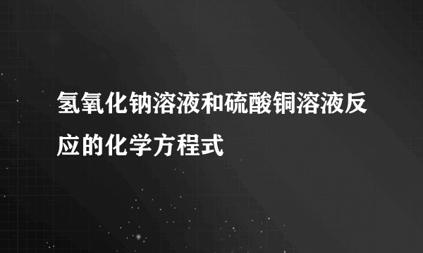 氢氧化钠溶液和硫酸铜溶液反应的化学方程式