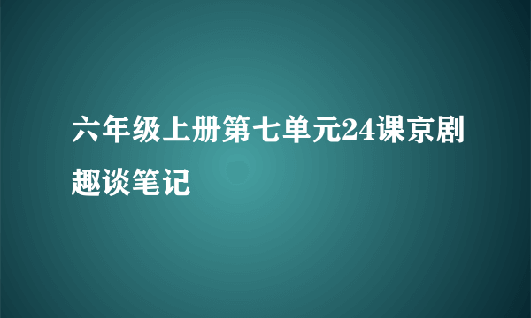 六年级上册第七单元24课京剧趣谈笔记
