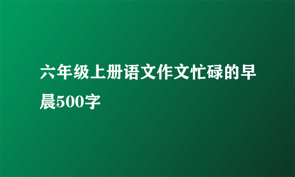六年级上册语文作文忙碌的早晨500字