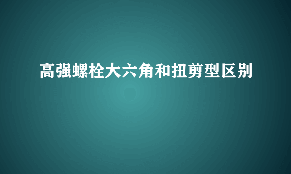 高强螺栓大六角和扭剪型区别