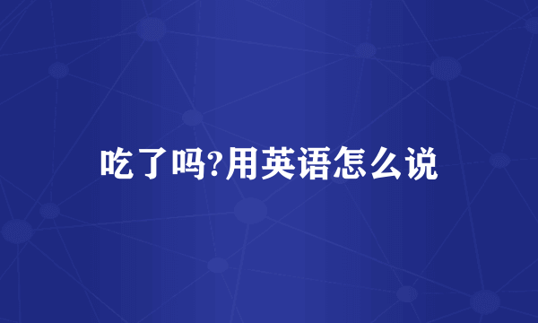 吃了吗?用英语怎么说