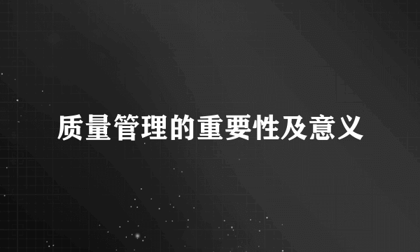 质量管理的重要性及意义