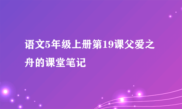 语文5年级上册第19课父爱之舟的课堂笔记