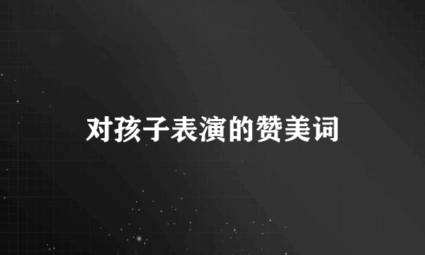 对孩子表演的赞美词