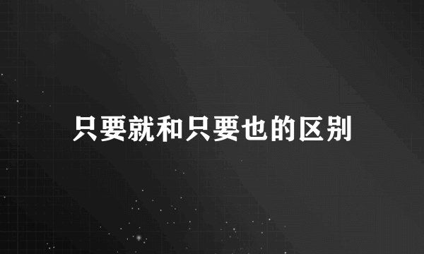 只要就和只要也的区别