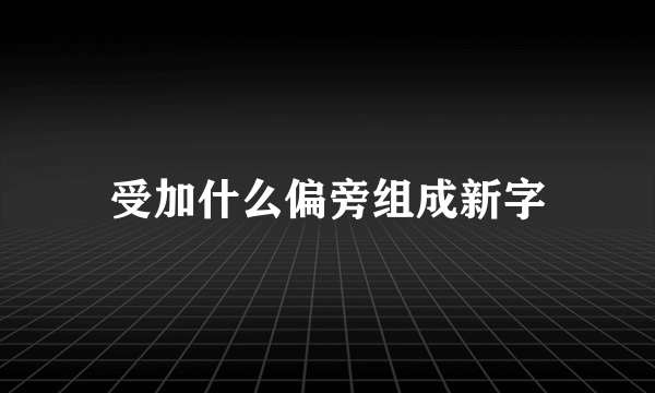 受加什么偏旁组成新字