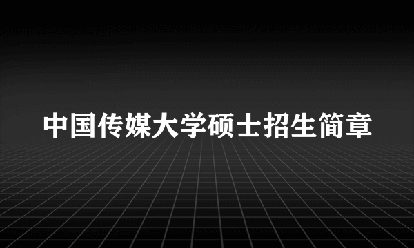 中国传媒大学硕士招生简章