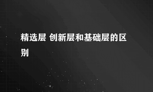 精选层 创新层和基础层的区别