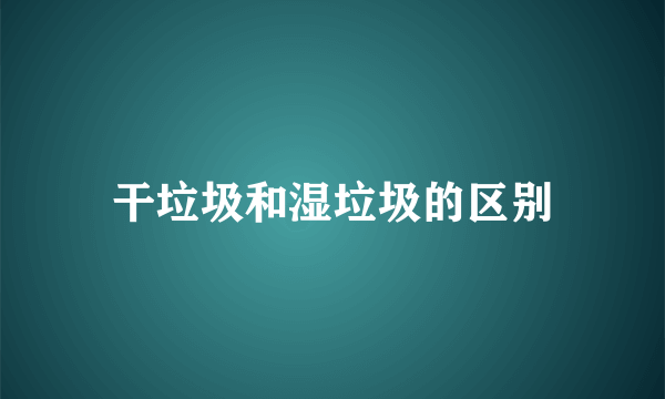 干垃圾和湿垃圾的区别