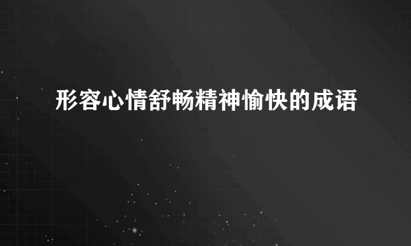 形容心情舒畅精神愉快的成语