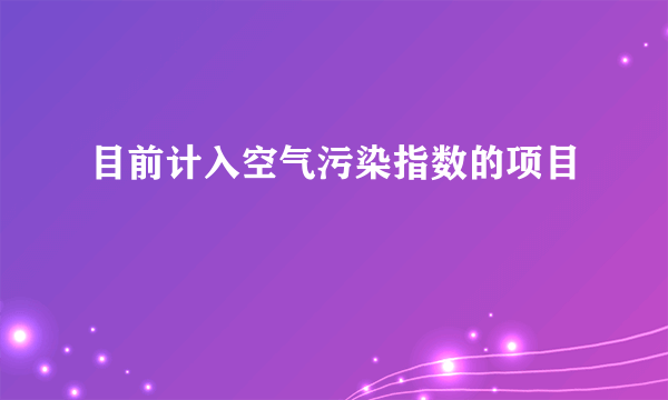 目前计入空气污染指数的项目