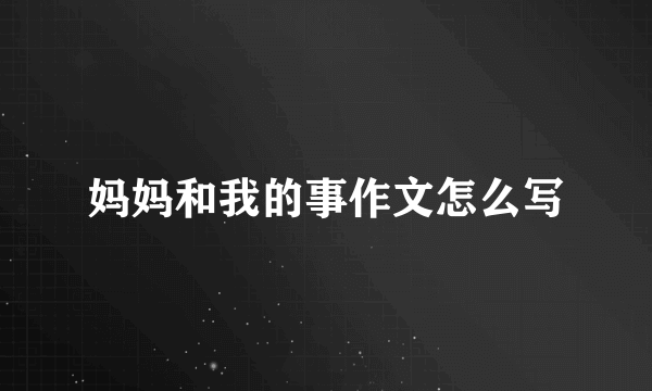 妈妈和我的事作文怎么写