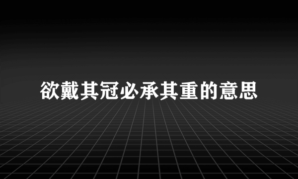 欲戴其冠必承其重的意思