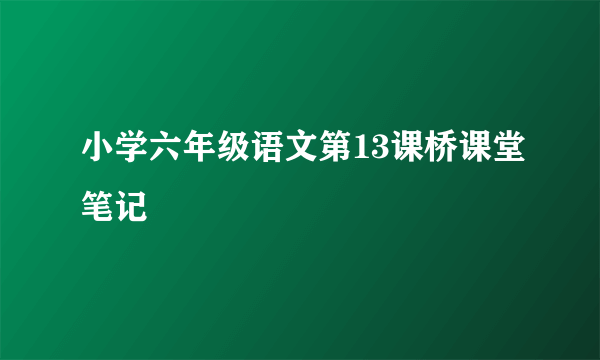 小学六年级语文第13课桥课堂笔记