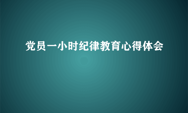 党员一小时纪律教育心得体会