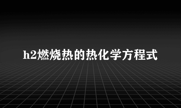 h2燃烧热的热化学方程式