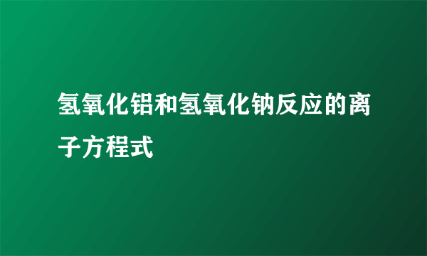 氢氧化铝和氢氧化钠反应的离子方程式