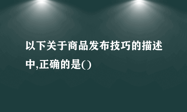 以下关于商品发布技巧的描述中,正确的是()