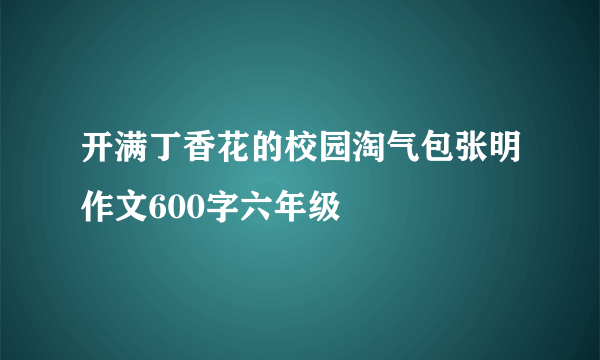 开满丁香花的校园淘气包张明作文600字六年级