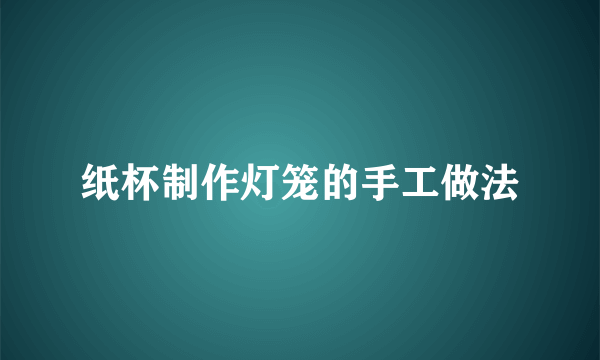 纸杯制作灯笼的手工做法