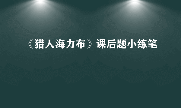 《猎人海力布》课后题小练笔