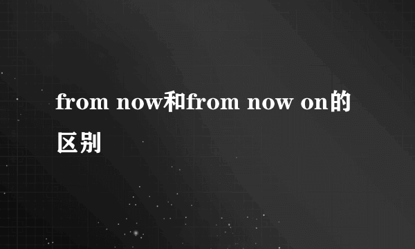 from now和from now on的区别