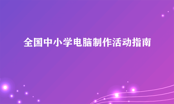 全国中小学电脑制作活动指南