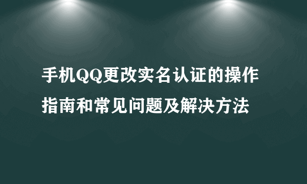 手机QQ更改实名认证的操作指南和常见问题及解决方法