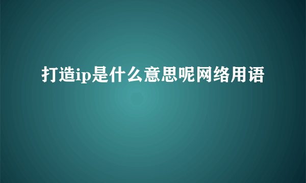 打造ip是什么意思呢网络用语