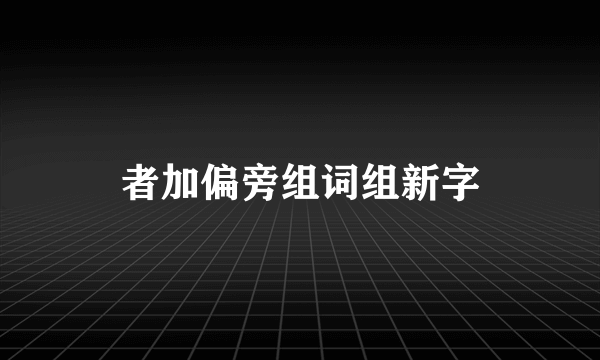 者加偏旁组词组新字