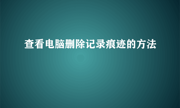 查看电脑删除记录痕迹的方法