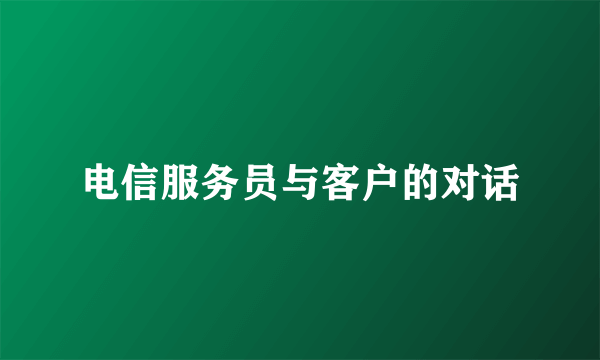 电信服务员与客户的对话
