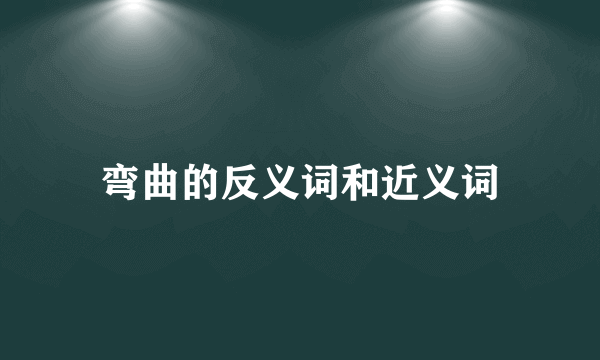 弯曲的反义词和近义词