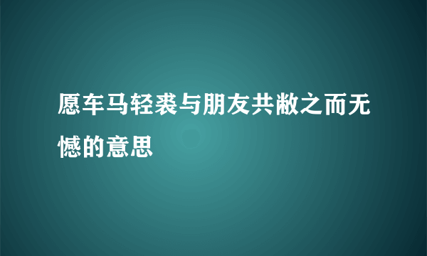 愿车马轻裘与朋友共敝之而无憾的意思