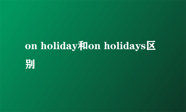 on holiday和on holidays区别