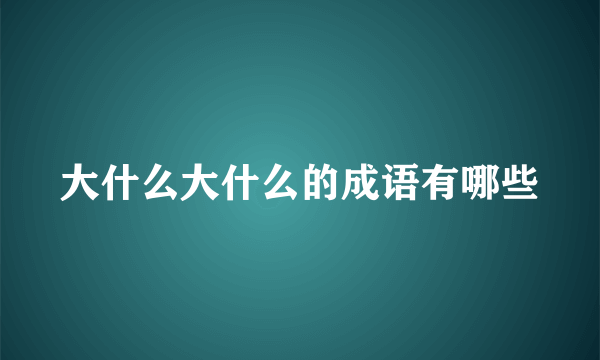 大什么大什么的成语有哪些