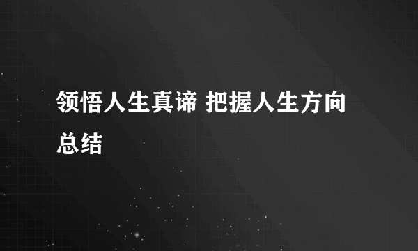领悟人生真谛 把握人生方向总结