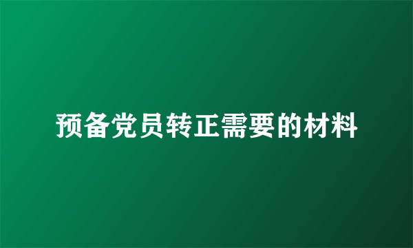 预备党员转正需要的材料