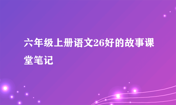 六年级上册语文26好的故事课堂笔记