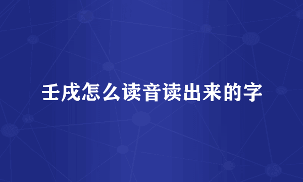 壬戌怎么读音读出来的字