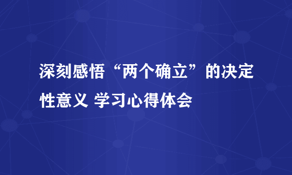 深刻感悟“两个确立”的决定性意义 学习心得体会