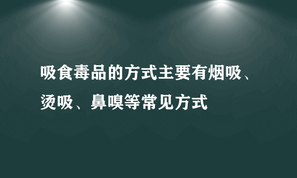吸食毒品的方式主要有烟吸、烫吸、鼻嗅等常见方式