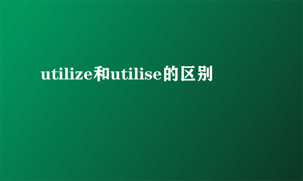 utilize和utilise的区别