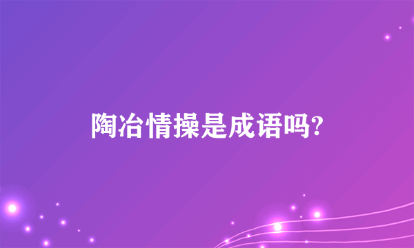 陶冶情操是成语吗?
