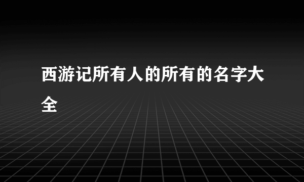西游记所有人的所有的名字大全