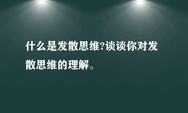 什么是发散思维?谈谈你对发散思维的理解。