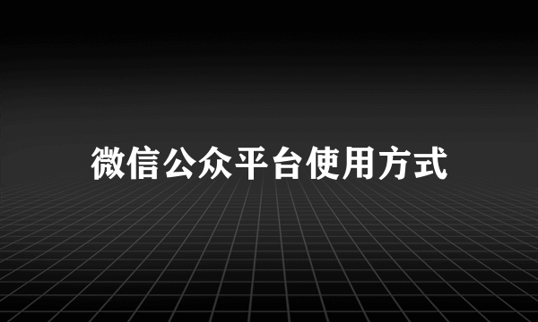 微信公众平台使用方式