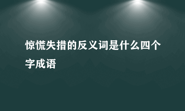 惊慌失措的反义词是什么四个字成语