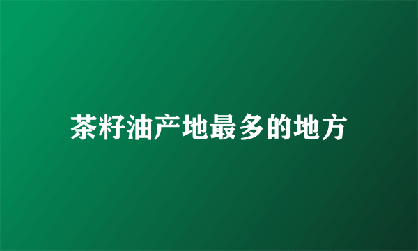 茶籽油产地最多的地方